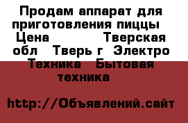 Продам аппарат для приготовления пиццы › Цена ­ 2 500 - Тверская обл., Тверь г. Электро-Техника » Бытовая техника   